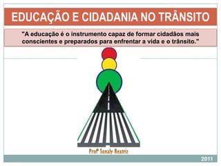 EDUCAÇÃO E CIDADANIA NO TRÂNSITO "A educação é o instrumento capaz de formar cidadãos mais conscientes e preparados para enfrentar a vida e o trânsito."  2011 