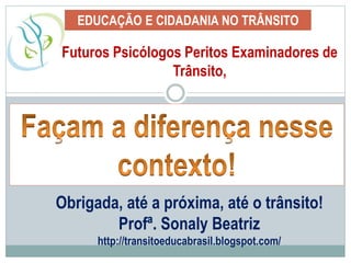 EDUCAÇÃO E CIDADANIA NO TRÂNSITO
Futuros Psicólogos Peritos Examinadores de
Trânsito,
Obrigada, até a próxima, até o trânsito!
Profª. Sonaly Beatriz
http://transitoeducabrasil.blogspot.com/
 