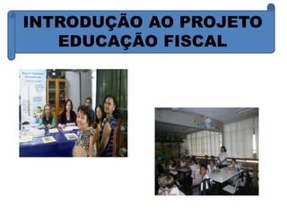 INTRODUÇÃO AO PROJETO 
EDUCAÇÃO FISCAL 
 