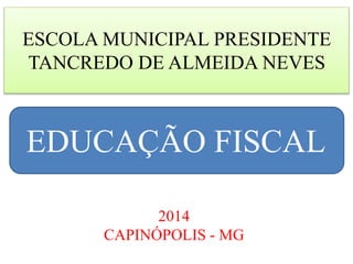 ESCOLA MUNICIPAL PRESIDENTE 
TANCREDO DE ALMEIDA NEVES 
EDUCAÇÃO FISCAL 
2014 
CAPINÓPOLIS - MG 
 