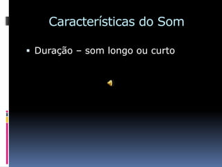 Características do Som

 Duração – som longo ou curto
 