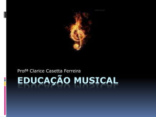 Profª Clarice Casetta Ferreira

EDUCAÇÃO MUSICAL
 
