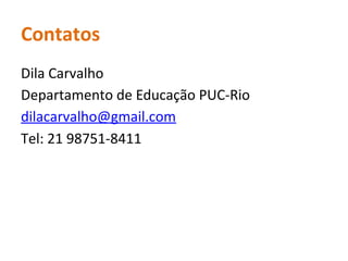 Contatos
Dila Carvalho
Departamento de Educação PUC-Rio
dilacarvalho@gmail.com
Tel: 21 98751-8411
 