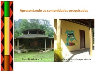 Apresentando as comunidades pesquisadas
Santa Rita do Bracuí Campinho da Independência
 