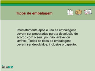 Tipos de embalagem Imediatamente após o uso as embalagens devem ser preparadas para a devolução de acordo com o seu tipo: não lavável ou lavável. Todos os tipos de embalagens devem ser devolvidos, inclusive o papelão. 