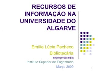 RECURSOS DE INFORMAÇÃO NA UNIVERSIDADE DO ALGARVE Emília Lúcia Pacheco Bibliotecária [email_address] Instituto Superior de Engenharia Março 2009 