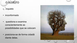 O SUJEITO
• inquieto
• inconformado
• questiona e examina
conscientemente as
possibilidades que se colocam
• posiciona-se de forma cidadã
diante delas.
 