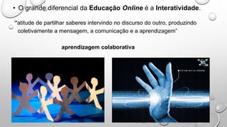 • O grande diferencial da Educação Online é a Interatividade.
“atitude de partilhar saberes intervindo no discurso do outro, produzindo
coletivamente a mensagem, a comunicação e a aprendizagem”
aprendizagem colaborativa
 