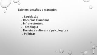 Existem desafios a transpôr:
. Legislação
. Recursos Humanos
. Infra-estrutura
. Tecnologia
. Barreiras culturais e psicológicas
. Políticas
 