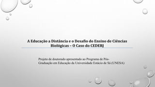 A Educação a Distância e o Desafio do Ensino de Ciências
Biológicas – O Caso do CEDERJ
Projeto de doutorado apresentado ao Programa de Pós-
Graduação em Educação da Universidade Estácio de Sá (UNESA)
 
