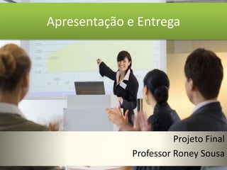 Apresentação e Entrega 
Projeto Final 
Professor Roney Sousa 
 