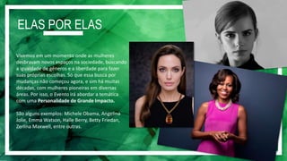 Numa iniciativa inédita, o jornal O Globo
(Ela) e as revistas Marie Claire, Glamour,
Vogue, Época e o canal GNT vão se unir
para promover um dia de debates e
palestras sobre o empoderamento feminino
e os desafios da igualdade de gênero .
A ideia do evento é reunir uma
Personalidade de Grande Impacto e porta-
vozes do assunto que abordaram temas
como carreira, maternidade,
empreendedorismo e violência contra a
mulher (sugestões ao lado).
6 MARCAS
Taís Araújo
Fabiana Saba Zica Assis
Bela Gil
Luiza Brunet Jout Jout
*a confirmar
 