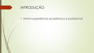 INTRODUÇÃO
 Minha experiência acadêmica e profissional
 