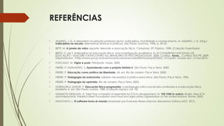 REFERÊNCIAS
 AQUINO, J. G. A desordem na relação professor-aluno: indisciplina, moralidade e conhecimento. In: AQUINO, J. G. (Org.).
Indisciplina na escola: alternativas teóricas e práticas. São Paulo: Summus, 1996. p. 39-55. 
 BETTI, M. A janela de vidro: esporte, televisão e educação física. Campinas, SP: Papirus, 1998. (Coleção Fazer/lazer) 
 BRITO, C. da S. Indisciplina na educação física: uma investigação qualitativa. In: IX CONGRESSO NACIONAL DE
EDUCAÇÃO – EDUCERE E III ENCONTRO SUL BRASILEIRO DE PSICOPEDAGOGIA, 2009, Curitiba. Anais... Curitiba: PUCPR, 2009.
Disponível em: <http://www.pucpr.br/eventos/educere/educere2009/anais/pdf/2053_1013.pdf>. Acesso em: 15 mai 2016. 
 FOUCAULT, M. Vigiar e punir. Petrópolis: Vozes, 2003.  
 FREIRE, P; GUIMARÃES, S. Aprendendo com a própria história II. São Paulo: Paz e Terra, 2000. 
 FREIRE, P. Educação como prática da liberdade. 24. ed. Rio de Janeiro: Paz e Terra, 2000.  
 FREIRE, P. Pedagogia da autonomia: saberes necessários à prática educativa. São Paulo: Paz e Terra, 1996.  
 FREIRE, P. Pedagogia do oprimido. Rio de Janeiro: Paz e Terra, 2005. 
 GHIRALDELLI JUNIOR, P. Educação física progressista: a pedagogia crítico-social dos conteúdos e a educação física
brasileira. 6. ed. São Paulo: Loyola, 1988. (Coleção Espaço vol. 10) 
 GUMUCIO-DRAGON, A. Take Five: a handful of essentials for ICTs in development. In: THE ONE to watch: Radio, New ICTs
and Interactivity. Friedrich Ebert Foundation and Food and Agriculture Organization of the United Nations. Rome, 2003. 
 MANOVICH, L. El software toma el mando (traduzido por Everardo Reyes-Garcia). Barcelona: Editora UOC, 2013. 
 