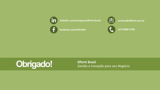 linkedin.com/company/effortt-brasil contato@effortt.com.br 
facebook.com/efforttbr (47) 8908-3706 
Obrigado! Effortt Brasil 
Gestão e Inovação para seu Negócio. 
