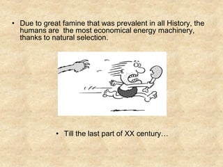 • Due to great famine that was prevalent in all History, the
  humans are the most economical energy machinery,
  thanks to natural selection.




             • Till the last part of XX century…
 