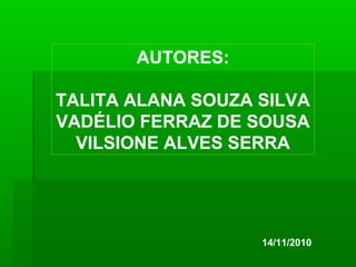 AUTORES:

TALITA ALANA SOUZA SILVA
VADÉLIO FERRAZ DE SOUSA
  VILSIONE ALVES SERRA




                   14/11/2010
 