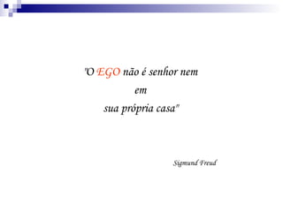 "O  EGO  não é senhor nem  em  sua própria casa"  Sigmund Freud 