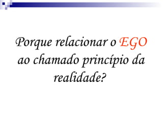 Porque relacionar o  EGO  ao chamado princípio da realidade?   