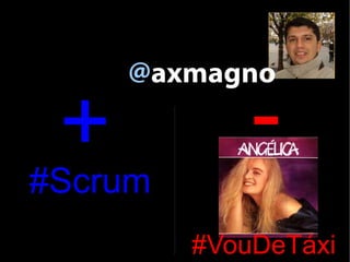@axmagno

 +           -
#Scrum
         #VouDeTáxi
 
