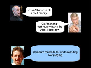 ScrumAlliance is all
ScrumAlliance is all
   about money
   about money


           Craftmanship
           Craftmanship
        community owns the
        community owns the
          Agile stake now
          Agile stake now




     Compare Methods for understanding
     Compare Methods for understanding
               Not judging
               Not judging
 