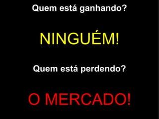 Quem está ganhando?


 NINGUÉM!
Quem está perdendo?


O MERCADO!
 
