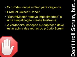 Don't troll Scrum, but..
●   Scrum-but não é motivo para vergonha
●   Product Owner? Dono?
●   “ScrumMaster remove impedimentos” é
    uma simplificação irreal e frustrante
●   A verdadeira Inspeção e Adaptação deve
    estar acima das regras do próprio Scrum
 