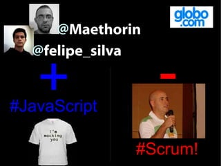 @Maethorin


                  -
  @felipe_silva

   +
#JavaScript

              #Scrum!
 