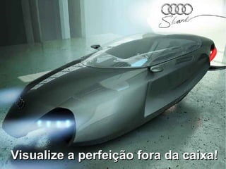 Visualize a perfeição fora da caixa!
 