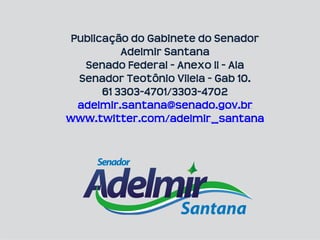 Publicação do Gabinete do Senador
           Adelmir Santana
   Senado Federal - Anexo II - Ala
  Senador Teotônio Vilela - Gab 10.
       61 3303-4701/3303-4702
  adelmir.santana@senado.gov.br
www.twitter.com/adelmir_santana
 