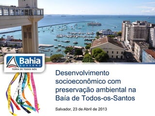 Desenvolvimento
socioeconômico com
preservação ambiental na
Baía de Todos-os-Santos
Salvador, 23 de Abril de 2013
 
