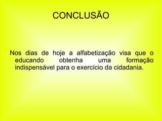 CONCLUSÃO
Nos dias de hoje a alfabetização visa que o
educando obtenha uma formação
indispensável para o exercício da cidadania.
 