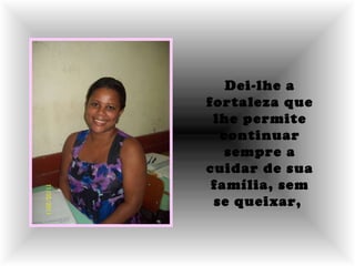 Dei-lhe a fortaleza que lhe permite continuar sempre a cuidar de sua família, sem se queixar,   