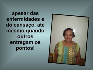 apesar das enfermidades e do cansaço, até mesmo quando outros entregam os pontos! 