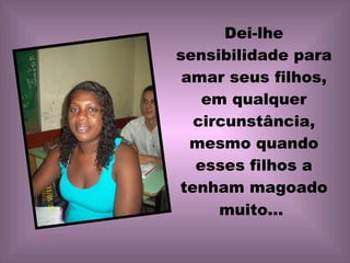 Dei-lhe sensibilidade para amar seus filhos, em qualquer circunstância, mesmo quando esses filhos a tenham magoado muito...   