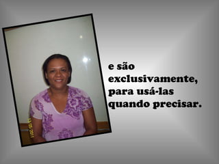 e são exclusivamente, para usá-las quando precisar. 