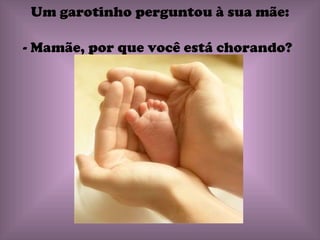 Um garotinho perguntou à sua mãe: - Mamãe, por que você está chorando?   