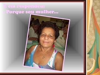 E ela respondeu: - Porque sou mulher...   