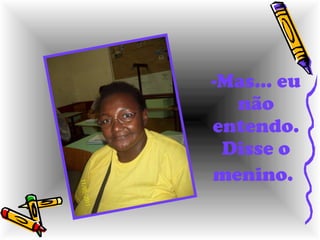 Mas... eu não entendo. Disse o menino.   