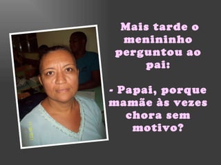 Mais tarde o menininho perguntou ao pai: - Papai, porque mamãe às vezes chora sem motivo? 