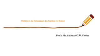 Histórico da Educação de Adultos no Brasil
Profa. Me. Andreza C. M. Freitas
 