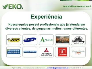 Interatividade verde na web! Agência EKO. – Interatividade verde na web! |  [email_address]  |Tel.: 11 2849-0531 Experiência Nossa equipe possui profissionais que já atenderam diversos clientes, de pequenas muitos ramos diferentes. 
