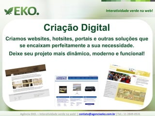 Interatividade verde na web! Agência EKO. – Interatividade verde na web! |  [email_address]  |Tel.: 11 2849-0531 Criação Digital Criamos websites, hotsites, portais e outras soluções que se encaixam perfeitamente a sua necessidade. Deixe seu projeto mais dinâmico, moderno e funcional! 