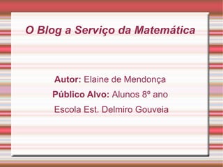 O Blog a Serviço da Matemática  Autor:  Elaine de Mendonça  Público Alvo:  Alunos 8º ano  Escola Est. Delmiro Gouveia  
