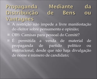 A restrição não impede a livre manifestação do eleitor sobre pensamento e opinião; OBS: Camisas para pessoal do Comitê? É permitida a venda de material de propaganda de partido político ou institucional, desde que não haja divulgação de nome e número de candidato; 