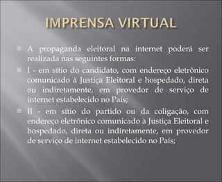 A propaganda eleitoral na internet poderá ser realizada nas seguintes formas:  I - em sítio do candidato, com endereço eletrônico comunicado à Justiça Eleitoral e hospedado, direta ou indiretamente, em provedor de serviço de internet estabelecido no País;  II - em sítio do partido ou da coligação, com endereço eletrônico comunicado à Justiça Eleitoral e hospedado, direta ou indiretamente, em provedor de serviço de internet estabelecido no País;  