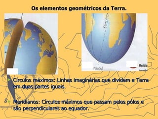 Os elementos geométricos da Terra. Círculos máximos: Linhas imaginárias que dividem a Terra em duas partes iguais.  Meridianos: Círculos máximos que passam pelos pólos e são perpendiculares ao equador. 