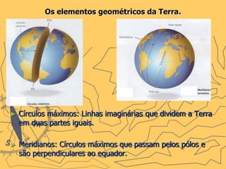 Os elementos geométricos da Terra.




►   Círculos máximos: Linhas imaginárias que dividem a Terra
    em duas partes iguais.

►   Meridianos: Círculos máximos que passam pelos pólos e
    são perpendiculares ao equador.
 