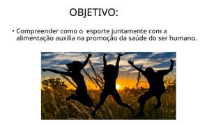 OBJETIVO:
• Compreender como o esporte juntamente com a
alimentação auxilia na promoção da saúde do ser humano.
 