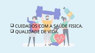  CUIDADOS COM A SAÚDE FISICA.
 QUALIDADE DE VIDA.
 